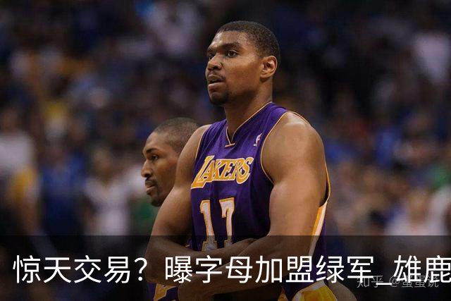 惊天交易？曝字母加盟绿军 雄鹿为布朗寻找第三方