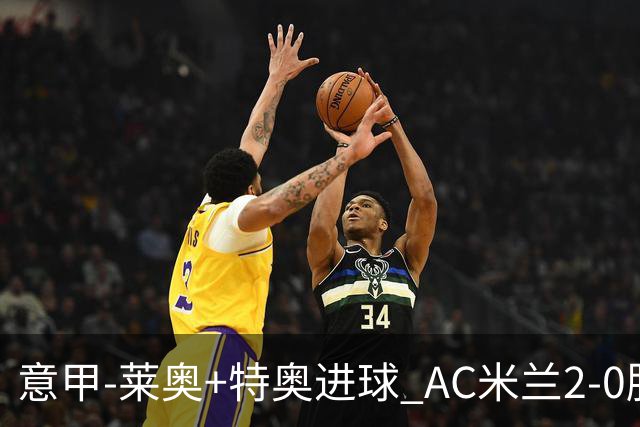 意甲-莱奥+特奥进球 AC米兰2-0胜强敌夺5连胜领跑
